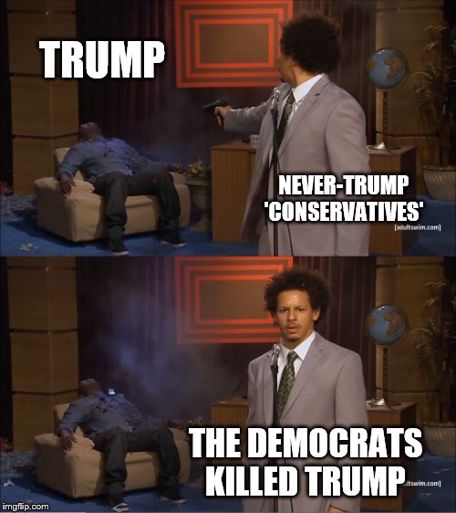 Who Killed Hannibal | TRUMP; NEVER-TRUMP 'CONSERVATIVES'; THE DEMOCRATS KILLED TRUMP | image tagged in memes,who killed hannibal | made w/ Imgflip meme maker