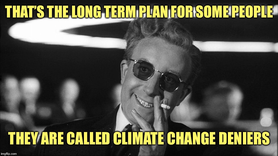 Doctor Strangelove says... | THAT’S THE LONG TERM PLAN FOR SOME PEOPLE THEY ARE CALLED CLIMATE CHANGE DENIERS | made w/ Imgflip meme maker