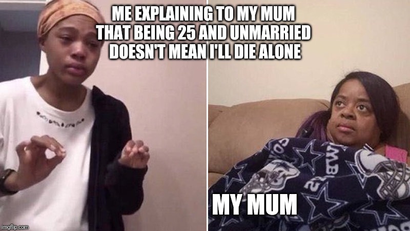 Me explaining to my mom | ME EXPLAINING TO MY MUM 
THAT BEING 25 AND UNMARRIED 
DOESN'T MEAN I'LL DIE ALONE; MY MUM | image tagged in me explaining to my mom | made w/ Imgflip meme maker
