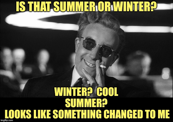 Doctor Strangelove says... | IS THAT SUMMER OR WINTER? WINTER?  COOL
SUMMER?
 LOOKS LIKE SOMETHING CHANGED TO ME | made w/ Imgflip meme maker
