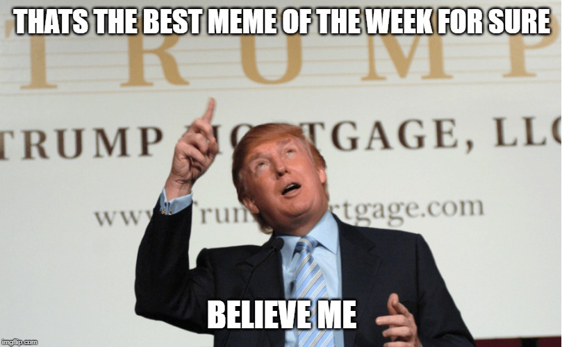 Trump Bankrupt | THATS THE BEST MEME OF THE WEEK FOR SURE BELIEVE ME | image tagged in trump bankrupt | made w/ Imgflip meme maker