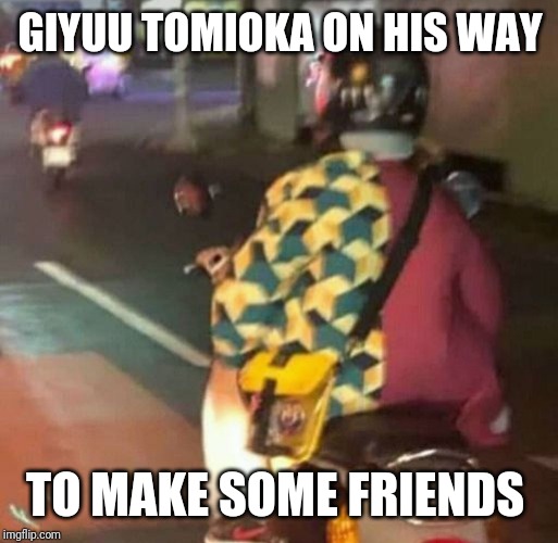 Giyuu spotted on scooter | GIYUU TOMIOKA ON HIS WAY; TO MAKE SOME FRIENDS | image tagged in kimetsu no yaiba,giyuu,anime meme | made w/ Imgflip meme maker
