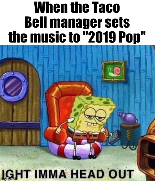 Seeee ya! | When the Taco Bell manager sets the music to "2019 Pop" | image tagged in spongebob ight imma head out | made w/ Imgflip meme maker