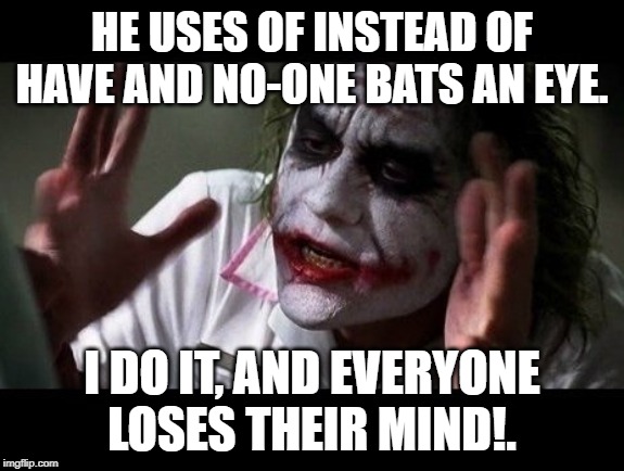 No one bats an eye | HE USES OF INSTEAD OF HAVE AND NO-ONE BATS AN EYE. I DO IT, AND EVERYONE LOSES THEIR MIND!. | image tagged in no one bats an eye | made w/ Imgflip meme maker