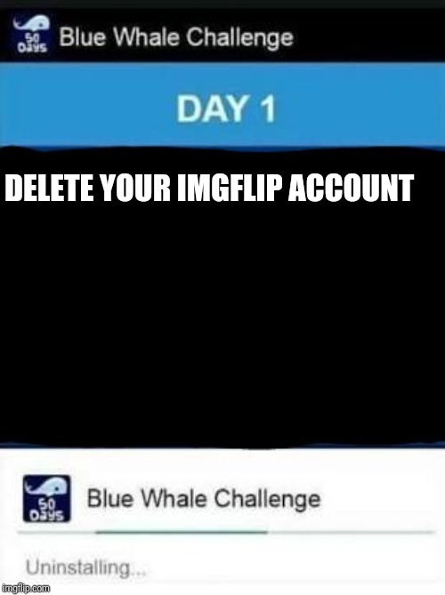 Ya'll remember that suicidal game? | DELETE YOUR IMGFLIP ACCOUNT | image tagged in the blue whale challenge,meme | made w/ Imgflip meme maker