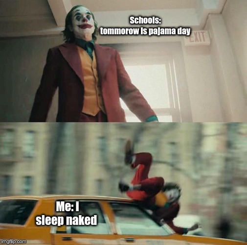 Joaquin Phoenix Joker Car | Schools: tommorow is pajama day; Me: i sleep naked | image tagged in joaquin phoenix joker car | made w/ Imgflip meme maker