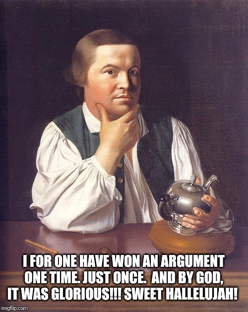 Paul Revere Fascinating tale old chap | I FOR ONE HAVE WON AN ARGUMENT ONE TIME. JUST ONCE.  AND BY GOD, IT WAS GLORIOUS!!! SWEET HALLELUJAH! | image tagged in paul revere fascinating tale old chap | made w/ Imgflip meme maker