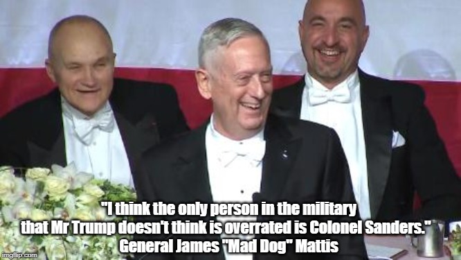 "I think the only person in the military that Mr Trump doesn't think is overrated is Colonel Sanders."  
General James "Mad Dog" Mattis | made w/ Imgflip meme maker