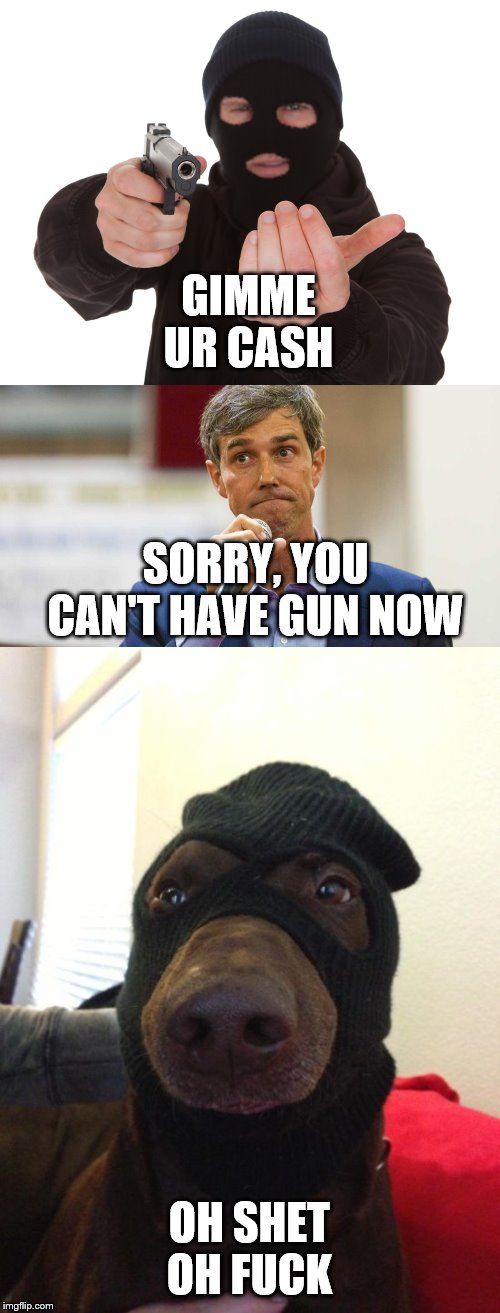 GIMME UR CASH OH SHET OH F**K SORRY, YOU CAN'T HAVE GUN NOW | image tagged in dog robber,robbery,beto o'rourke busted lying | made w/ Imgflip meme maker