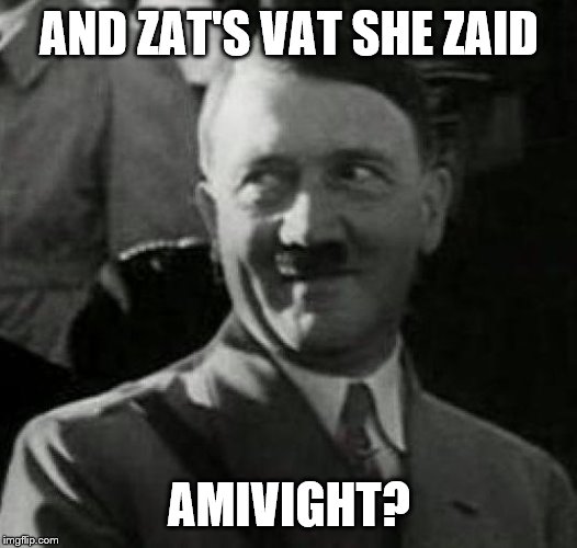 Hitler laugh  | AND ZAT'S VAT SHE ZAID AMIVIGHT? | image tagged in hitler laugh | made w/ Imgflip meme maker