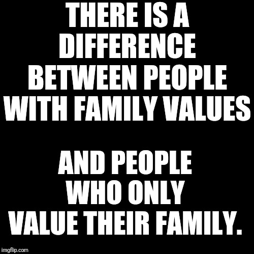 Blank | THERE IS A DIFFERENCE BETWEEN PEOPLE WITH FAMILY VALUES; AND PEOPLE WHO ONLY VALUE THEIR FAMILY. | image tagged in blank | made w/ Imgflip meme maker