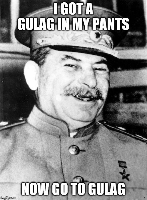 Stalin smile | I GOT A GULAG IN MY PANTS NOW GO TO GULAG | image tagged in stalin smile | made w/ Imgflip meme maker