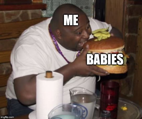 Fat guy eating burger | ME BABIES | image tagged in fat guy eating burger | made w/ Imgflip meme maker