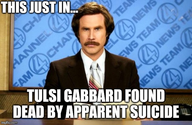 Shocker! | THIS JUST IN... TULSI GABBARD FOUND DEAD BY APPARENT SUICIDE | image tagged in this just in,tulsi,hillary clinton,suicided | made w/ Imgflip meme maker
