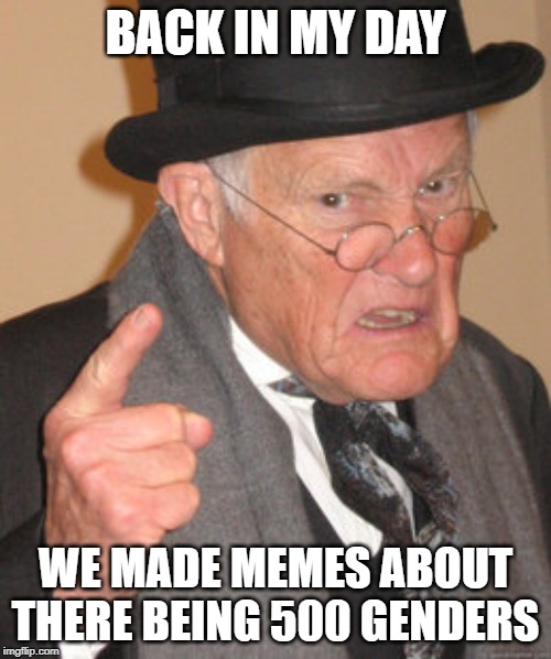 It was funny 5 years ago, but you look like a fossil these days doing it. | BACK IN MY DAY; WE MADE MEMES ABOUT THERE BEING 500 GENDERS | image tagged in memes,back in my day | made w/ Imgflip meme maker
