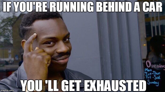 It's true, I tell ya! | IF YOU'RE RUNNING BEHIND A CAR; YOU 'LL GET EXHAUSTED | image tagged in memes,roll safe think about it,funny | made w/ Imgflip meme maker