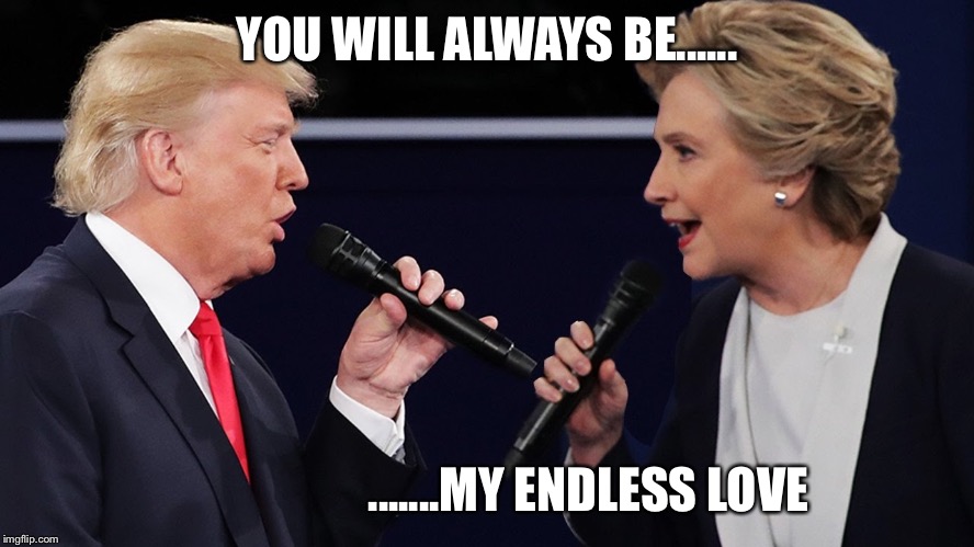 YOU WILL ALWAYS BE...... .......MY ENDLESS LOVE | image tagged in hillary clinton,donald trump,endless love | made w/ Imgflip meme maker