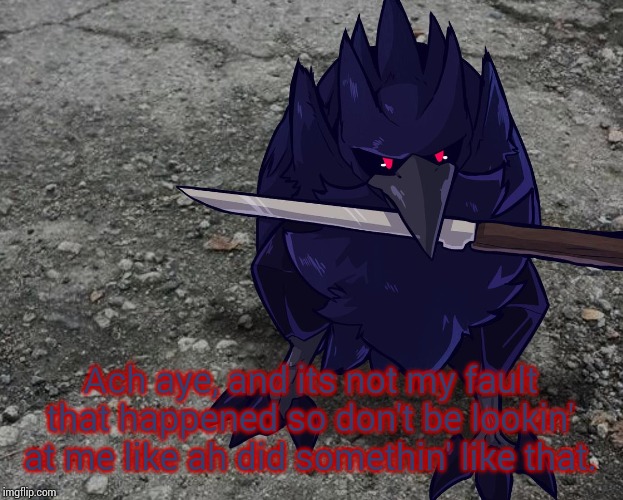 Corviknight with a knife | Ach aye, and its not my fault that happened so don't be lookin' at me like ah did somethin' like that. | image tagged in corviknight with a knife | made w/ Imgflip meme maker