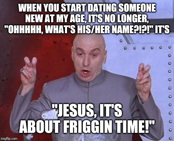 Dating as you get older kinda....can suck | WHEN YOU START DATING SOMEONE NEW AT MY AGE, IT'S NO LONGER, "OHHHHH, WHAT'S HIS/HER NAME?!?!" IT'S; "JESUS, IT'S ABOUT FRIGGIN TIME!" | image tagged in memes,dr evil laser | made w/ Imgflip meme maker