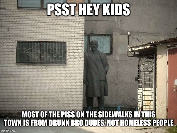 Lenin psst hey kids | PSST HEY KIDS; MOST OF THE PISS ON THE SIDEWALKS IN THIS TOWN IS FROM DRUNK BRO DUDES, NOT HOMELESS PEOPLE | image tagged in lenin psst hey kids | made w/ Imgflip meme maker