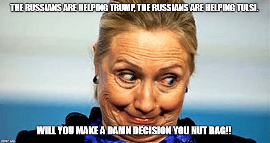 hillary clinton | THE RUSSIANS ARE HELPING TRUMP, THE RUSSIANS ARE HELPING TULSI. WILL YOU MAKE A DAMN DECISION YOU NUT BAG!! | image tagged in hillary clinton,hillary,democrats,politics,funny | made w/ Imgflip meme maker