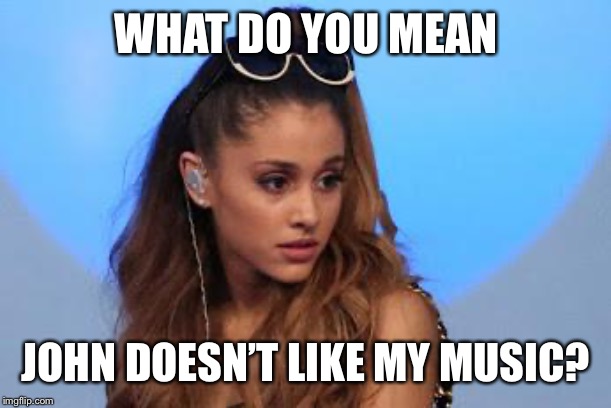 Ariana Grande | WHAT DO YOU MEAN JOHN DOESN’T LIKE MY MUSIC? | image tagged in ariana grande | made w/ Imgflip meme maker