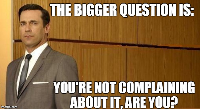 THE BIGGER QUESTION IS: YOU'RE NOT COMPLAINING ABOUT IT, ARE YOU? | made w/ Imgflip meme maker