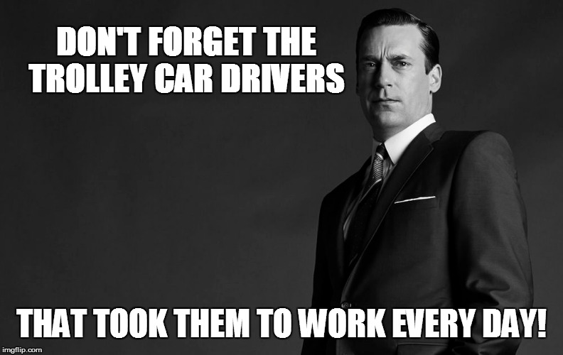 DON'T FORGET THE TROLLEY CAR DRIVERS THAT TOOK THEM TO WORK EVERY DAY! | made w/ Imgflip meme maker