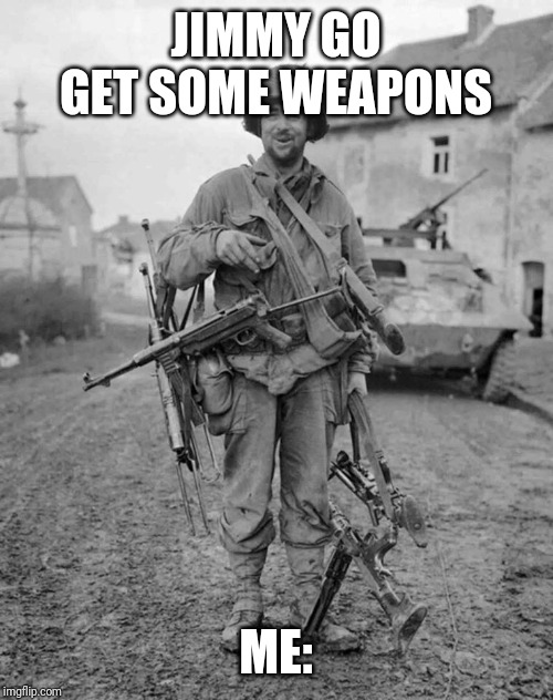 WW2 soldier with 4 guns | JIMMY GO GET SOME WEAPONS; ME: | image tagged in ww2 soldier with 4 guns | made w/ Imgflip meme maker