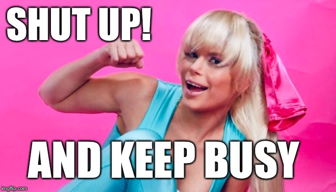Shut up! Busy | SHUT UP! AND KEEP BUSY | image tagged in maria durbani,busy,shut up,barbie,cosplay | made w/ Imgflip meme maker