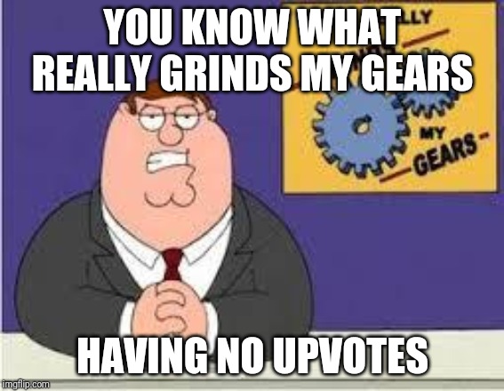 Peter Hates It When He Has No Upvotes, So Pls Upvote |  YOU KNOW WHAT REALLY GRINDS MY GEARS; HAVING NO UPVOTES | image tagged in you know what really grinds my gears | made w/ Imgflip meme maker