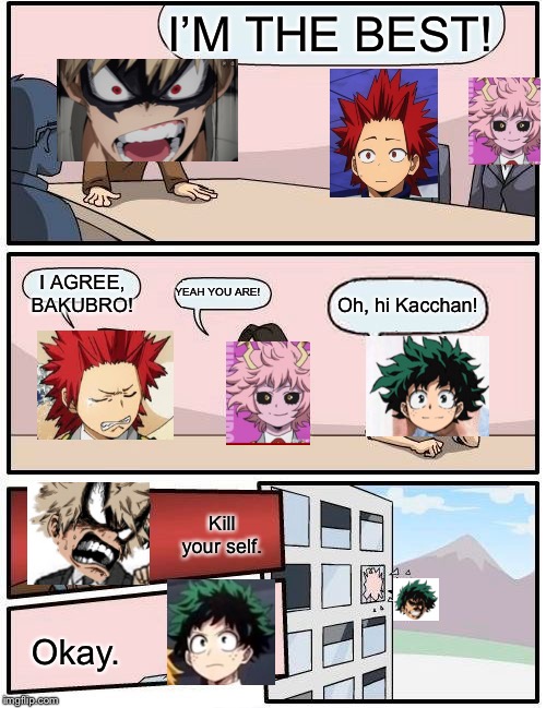 Boardroom Meeting Suggestion | I’M THE BEST! I AGREE, BAKUBRO! YEAH YOU ARE! Oh, hi Kacchan! Kill your self. Okay. | image tagged in memes,boardroom meeting suggestion | made w/ Imgflip meme maker