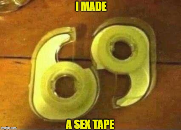 Naughty Naughty | I MADE; A SEX TAPE | image tagged in sex,tape,69 | made w/ Imgflip meme maker