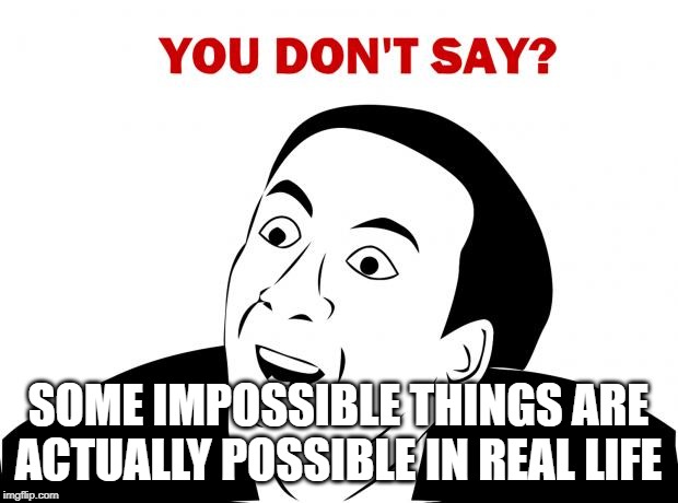 You Don't Say | SOME IMPOSSIBLE THINGS ARE ACTUALLY POSSIBLE IN REAL LIFE | image tagged in memes,you don't say | made w/ Imgflip meme maker