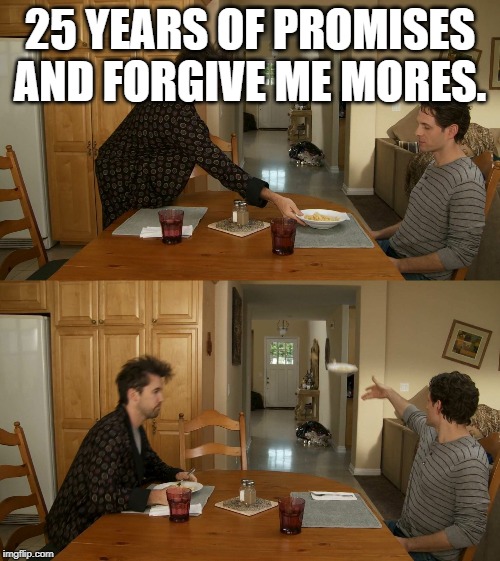 Plate toss | 25 YEARS OF PROMISES AND FORGIVE ME MORES. | image tagged in plate toss | made w/ Imgflip meme maker