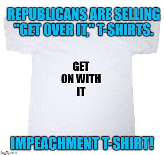 Tshirt meme | REPUBLICANS ARE SELLING "GET OVER IT," T-SHIRTS. GET
ON WITH
IT; IMPEACHMENT T-SHIRT! | image tagged in tshirt meme | made w/ Imgflip meme maker