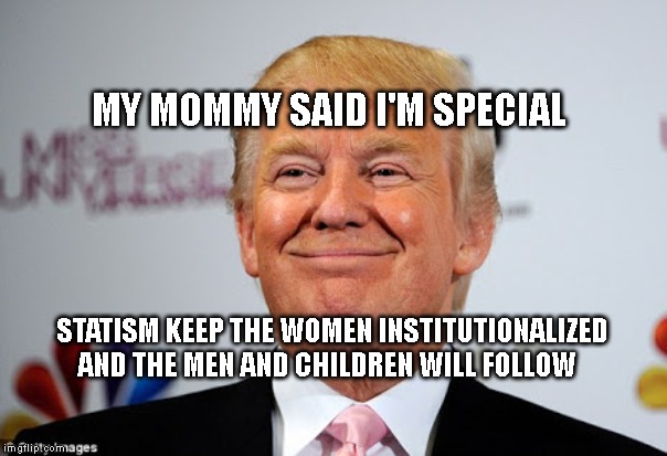 Donald trump approves | MY MOMMY SAID I'M SPECIAL; STATISM KEEP THE WOMEN INSTITUTIONALIZED AND THE MEN AND CHILDREN WILL FOLLOW | image tagged in donald trump approves | made w/ Imgflip meme maker