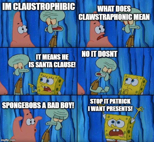 Whats that mean? | WHAT DOES CLAWSTRAPHONIC MEAN; IM CLAUSTROPHIBIC; IT MEANS HE IS SANTA CLAUSE! NO IT DOSNT; SPONGEBOBS A BAD BOY! STOP IT PATRICK I WANT PRESENTS! | image tagged in stop it patrick you're scaring him | made w/ Imgflip meme maker
