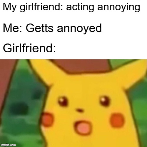 Surprised Pikachu | My girlfriend: acting annoying; Me: Getts annoyed; Girlfriend: | image tagged in memes,surprised pikachu | made w/ Imgflip meme maker