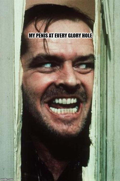 Here's Johnny Meme | MY PENIS AT EVERY GLORY HOLE | image tagged in memes,heres johnny,penis,funny,the shining,party | made w/ Imgflip meme maker