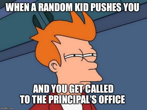 Futurama Fry Meme | WHEN A RANDOM KID PUSHES YOU; AND YOU GET CALLED TO THE PRINCIPAL’S OFFICE | image tagged in memes,futurama fry | made w/ Imgflip meme maker