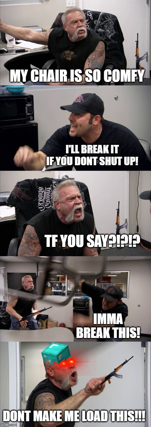 American Chopper Argument Meme | MY CHAIR IS SO COMFY; I'LL BREAK IT IF YOU DONT SHUT UP! TF YOU SAY?!?!? IMMA BREAK THIS! DONT MAKE ME LOAD THIS!!! | image tagged in memes,american chopper argument | made w/ Imgflip meme maker