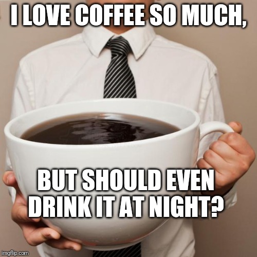 Asking For Coffee Advice |  I LOVE COFFEE SO MUCH, BUT SHOULD EVEN DRINK IT AT NIGHT? | image tagged in giant coffee | made w/ Imgflip meme maker