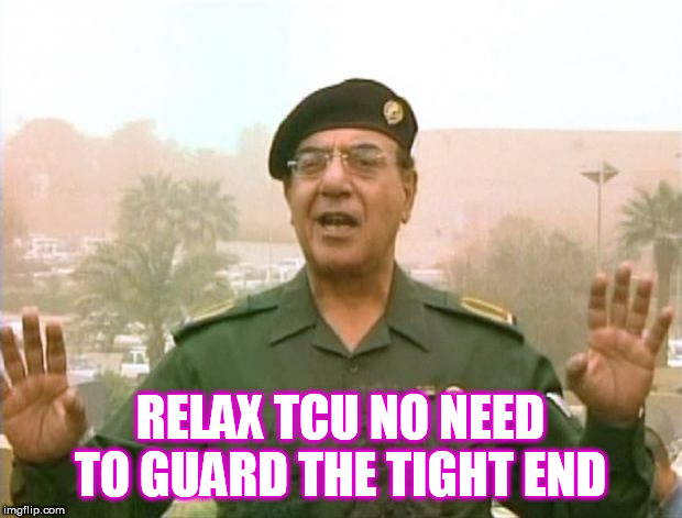 Iraqi Information Minister | RELAX TCU NO NEED TO GUARD THE TIGHT END | image tagged in iraqi information minister | made w/ Imgflip meme maker