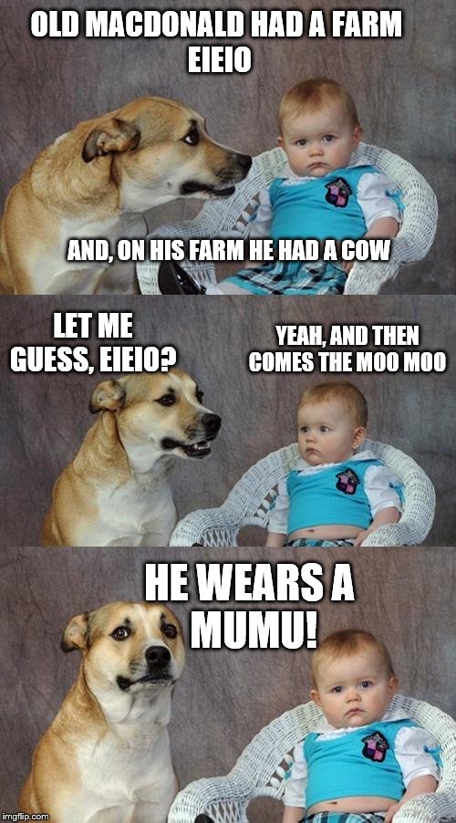 Dad Joke Dog Meme | OLD MACDONALD HAD A FARM
 EIEIO; AND, ON HIS FARM HE HAD A COW; LET ME GUESS, EIEIO? YEAH, AND THEN COMES THE MOO MOO; HE WEARS A 
MUMU! | image tagged in memes,dad joke dog,funny memes | made w/ Imgflip meme maker