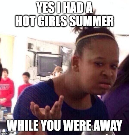 Black Girl Wat Meme | YES I HAD A HOT GIRLS SUMMER; WHILE YOU WERE AWAY | image tagged in memes,black girl wat | made w/ Imgflip meme maker