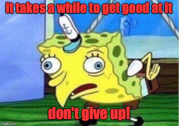 Mocking Spongebob Meme | it takes a while to get good at it don't give up! | image tagged in memes,mocking spongebob | made w/ Imgflip meme maker