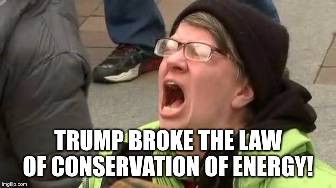 Screaming Trump Protester at Inauguration | TRUMP BROKE THE LAW OF CONSERVATION OF ENERGY! | image tagged in screaming trump protester at inauguration | made w/ Imgflip meme maker