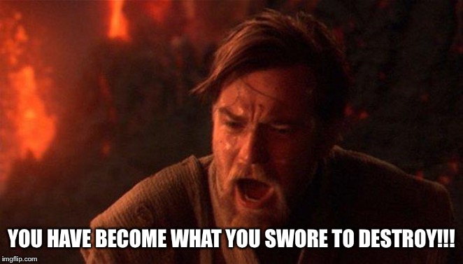 You Were The Chosen One (Star Wars) Meme | YOU HAVE BECOME WHAT YOU SWORE TO DESTROY!!! | image tagged in memes,you were the chosen one star wars | made w/ Imgflip meme maker