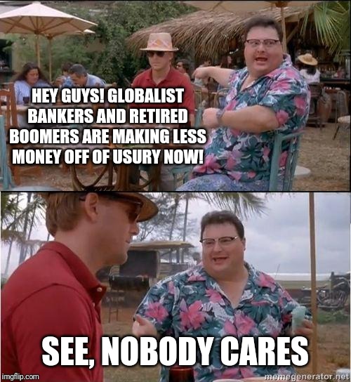 See? No one cares | HEY GUYS! GLOBALIST BANKERS AND RETIRED BOOMERS ARE MAKING LESS MONEY OFF OF USURY NOW! SEE, NOBODY CARES | image tagged in see no one cares | made w/ Imgflip meme maker